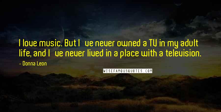 Donna Leon Quotes: I love music. But I've never owned a TV in my adult life, and I've never lived in a place with a television.