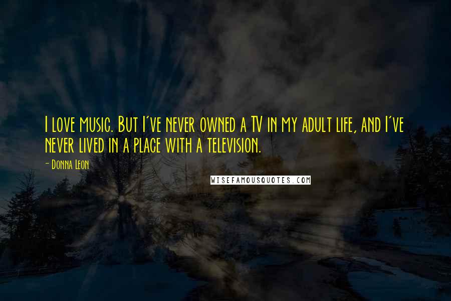 Donna Leon Quotes: I love music. But I've never owned a TV in my adult life, and I've never lived in a place with a television.