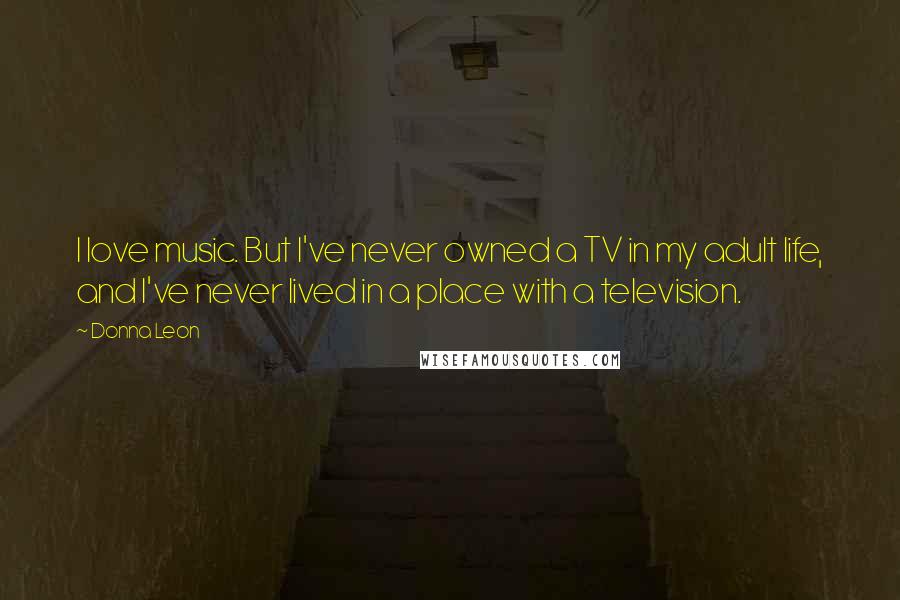 Donna Leon Quotes: I love music. But I've never owned a TV in my adult life, and I've never lived in a place with a television.