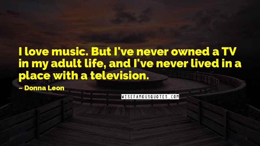 Donna Leon Quotes: I love music. But I've never owned a TV in my adult life, and I've never lived in a place with a television.