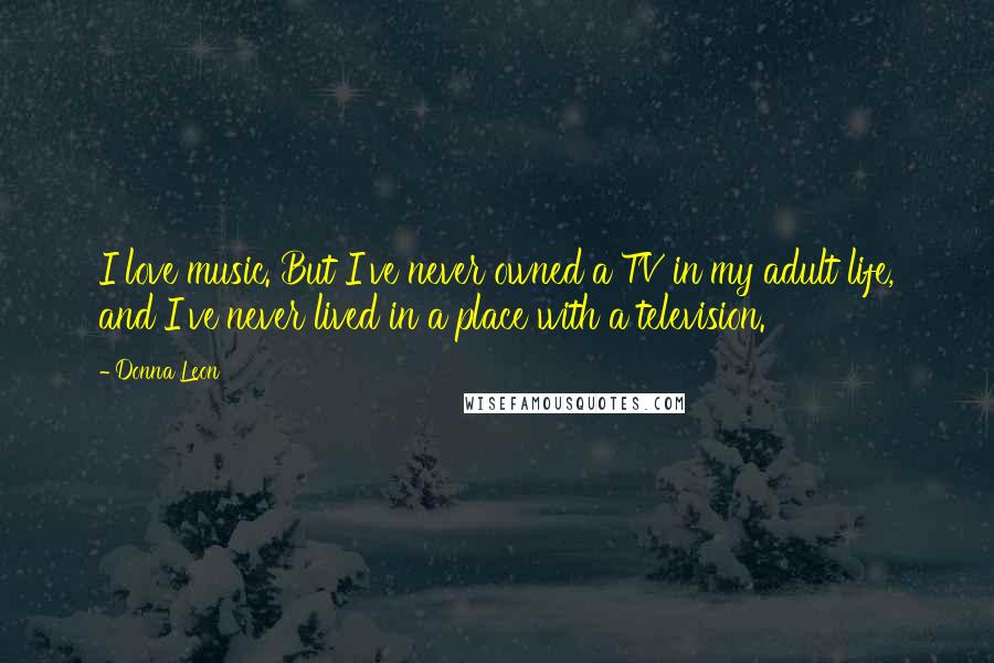 Donna Leon Quotes: I love music. But I've never owned a TV in my adult life, and I've never lived in a place with a television.