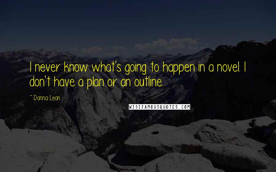 Donna Leon Quotes: I never know what's going to happen in a novel. I don't have a plan or an outline.