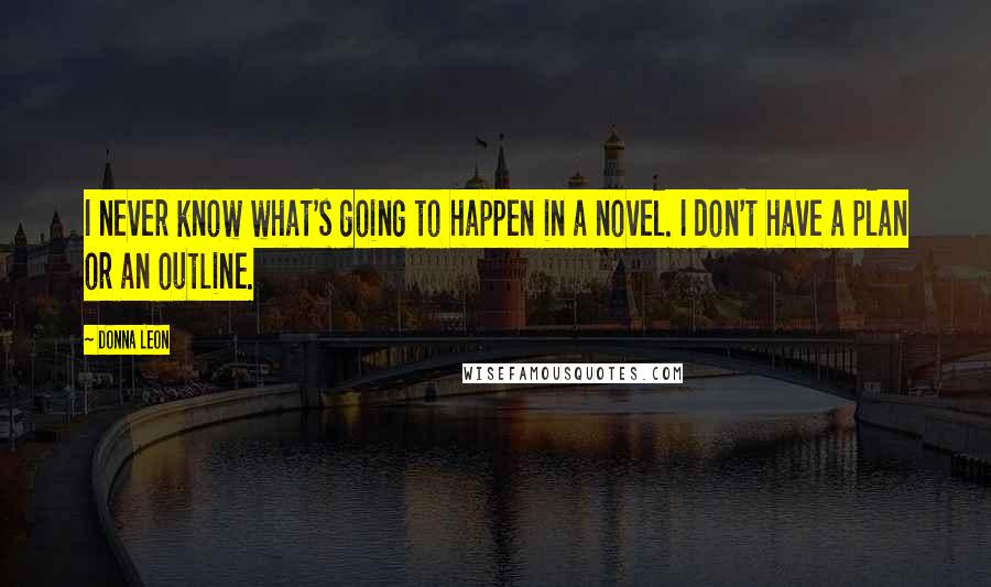 Donna Leon Quotes: I never know what's going to happen in a novel. I don't have a plan or an outline.