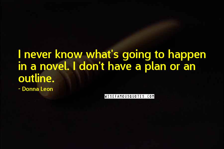 Donna Leon Quotes: I never know what's going to happen in a novel. I don't have a plan or an outline.