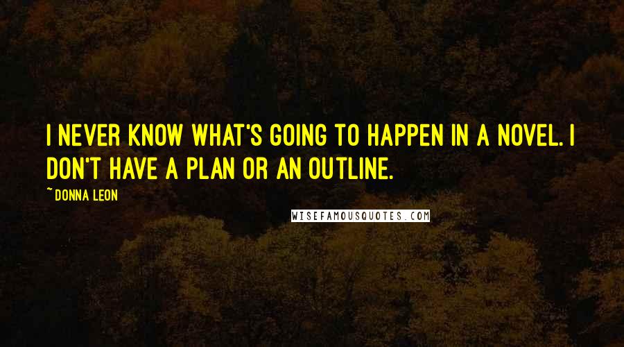 Donna Leon Quotes: I never know what's going to happen in a novel. I don't have a plan or an outline.