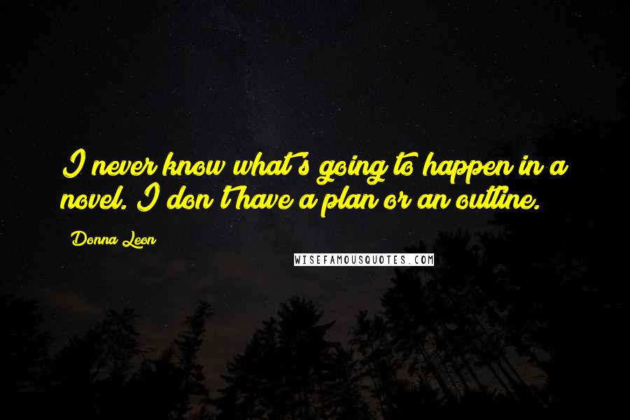 Donna Leon Quotes: I never know what's going to happen in a novel. I don't have a plan or an outline.