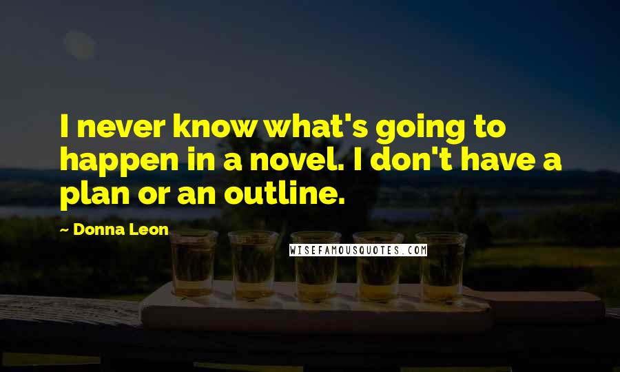 Donna Leon Quotes: I never know what's going to happen in a novel. I don't have a plan or an outline.