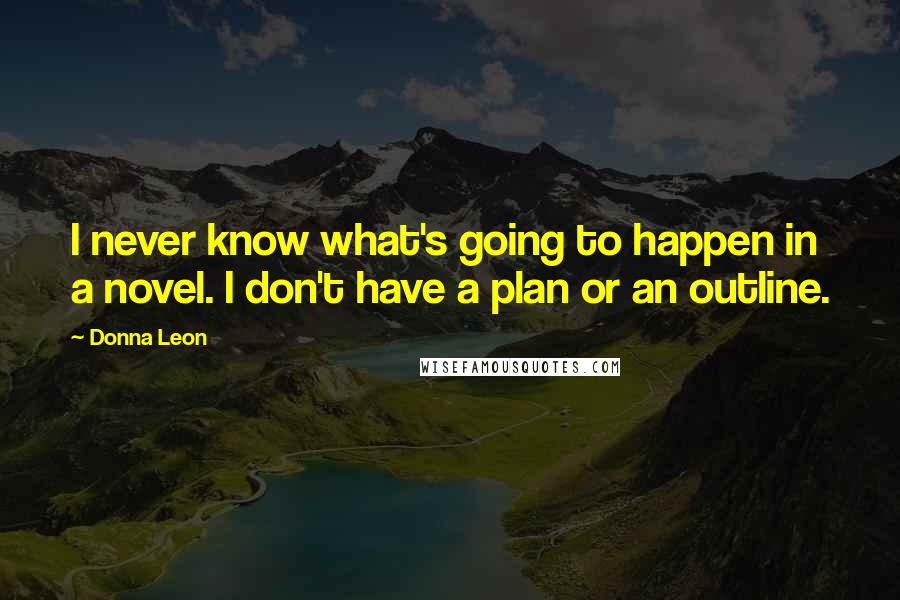 Donna Leon Quotes: I never know what's going to happen in a novel. I don't have a plan or an outline.