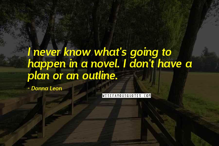 Donna Leon Quotes: I never know what's going to happen in a novel. I don't have a plan or an outline.