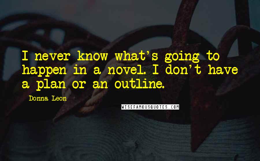 Donna Leon Quotes: I never know what's going to happen in a novel. I don't have a plan or an outline.