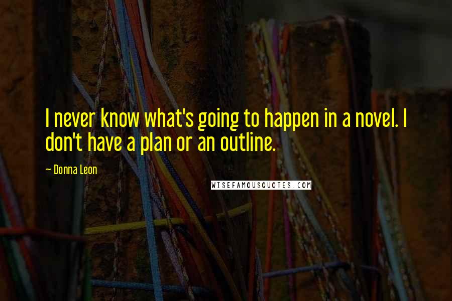 Donna Leon Quotes: I never know what's going to happen in a novel. I don't have a plan or an outline.