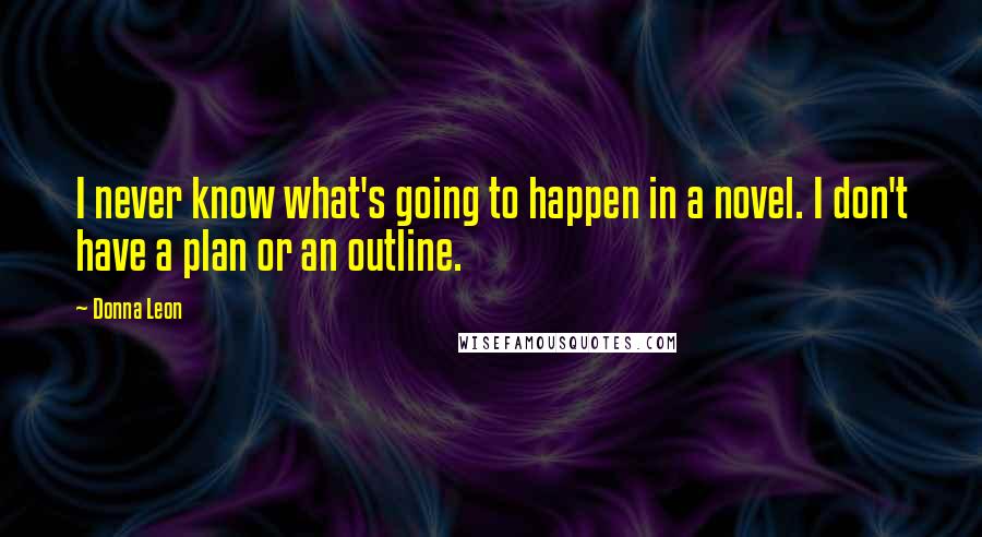 Donna Leon Quotes: I never know what's going to happen in a novel. I don't have a plan or an outline.