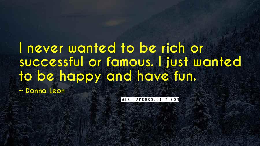 Donna Leon Quotes: I never wanted to be rich or successful or famous. I just wanted to be happy and have fun.