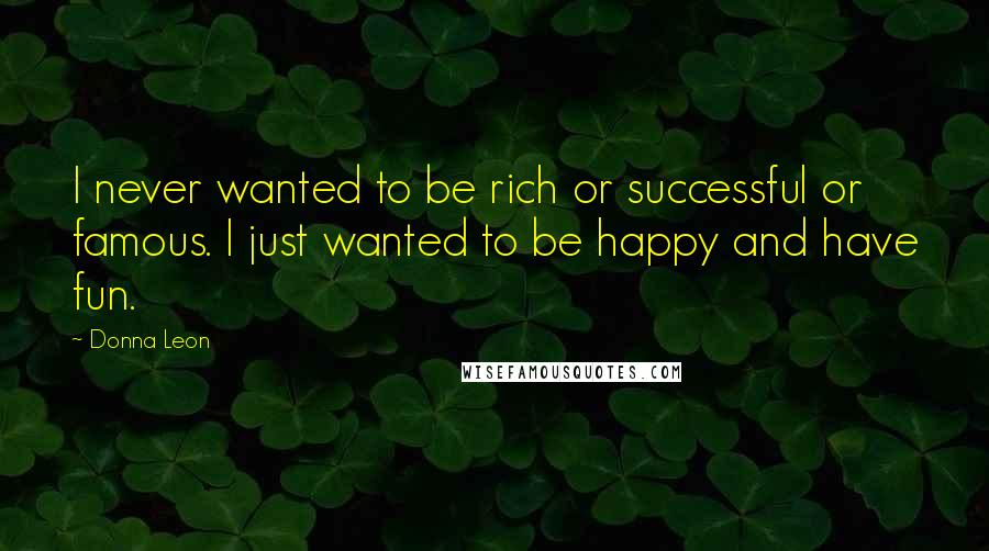 Donna Leon Quotes: I never wanted to be rich or successful or famous. I just wanted to be happy and have fun.