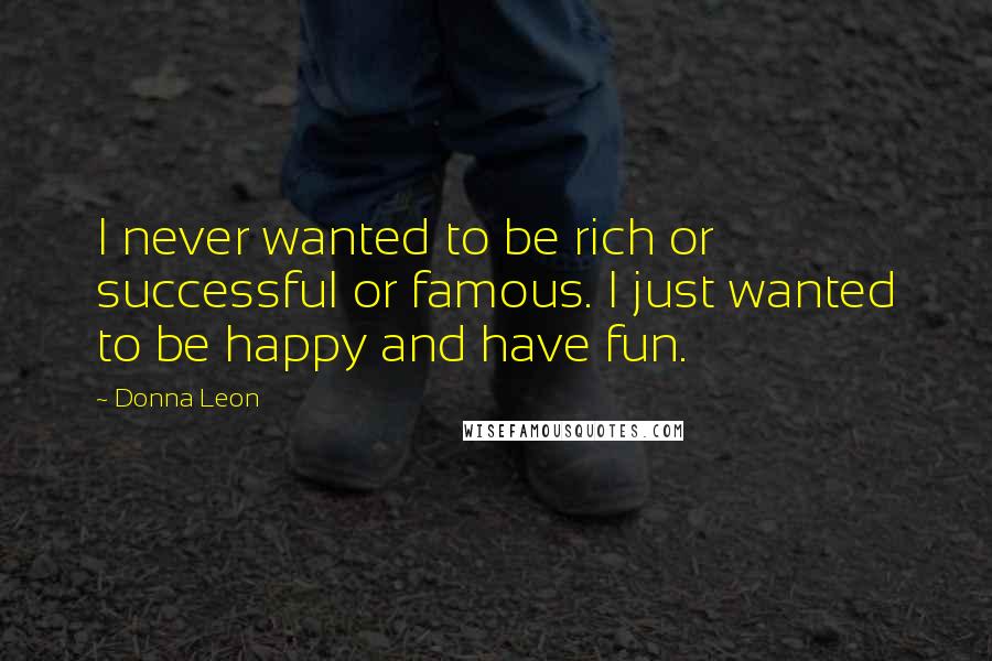 Donna Leon Quotes: I never wanted to be rich or successful or famous. I just wanted to be happy and have fun.