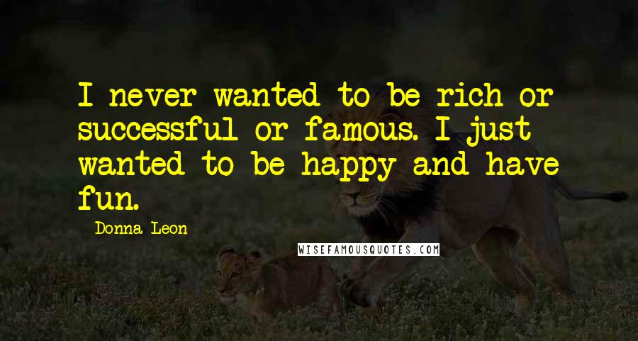 Donna Leon Quotes: I never wanted to be rich or successful or famous. I just wanted to be happy and have fun.