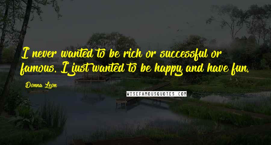 Donna Leon Quotes: I never wanted to be rich or successful or famous. I just wanted to be happy and have fun.