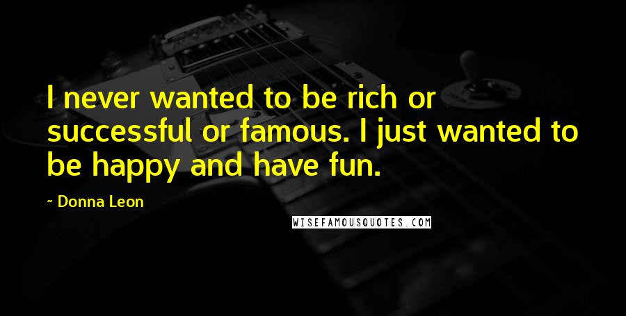 Donna Leon Quotes: I never wanted to be rich or successful or famous. I just wanted to be happy and have fun.