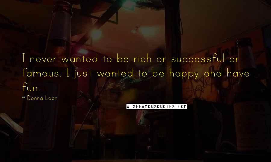 Donna Leon Quotes: I never wanted to be rich or successful or famous. I just wanted to be happy and have fun.