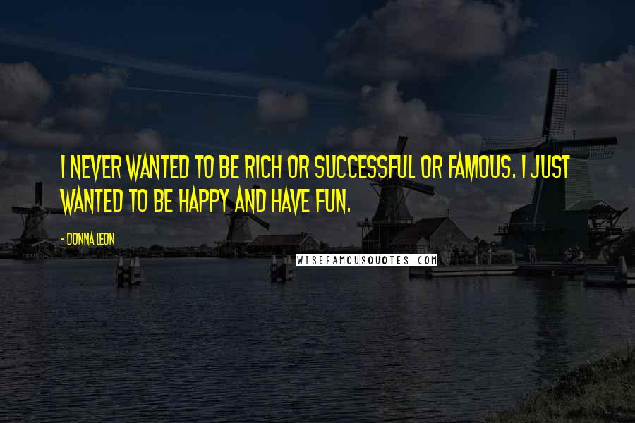 Donna Leon Quotes: I never wanted to be rich or successful or famous. I just wanted to be happy and have fun.