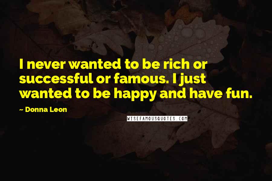 Donna Leon Quotes: I never wanted to be rich or successful or famous. I just wanted to be happy and have fun.