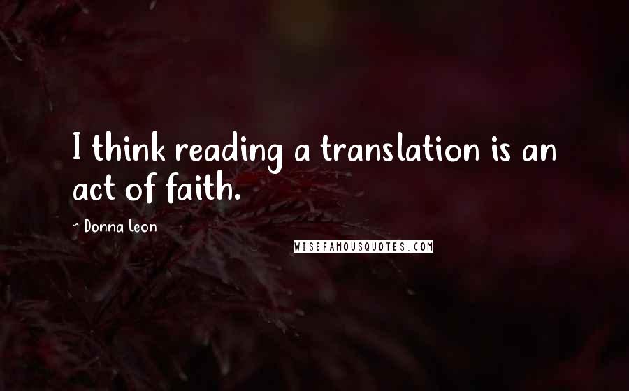 Donna Leon Quotes: I think reading a translation is an act of faith.