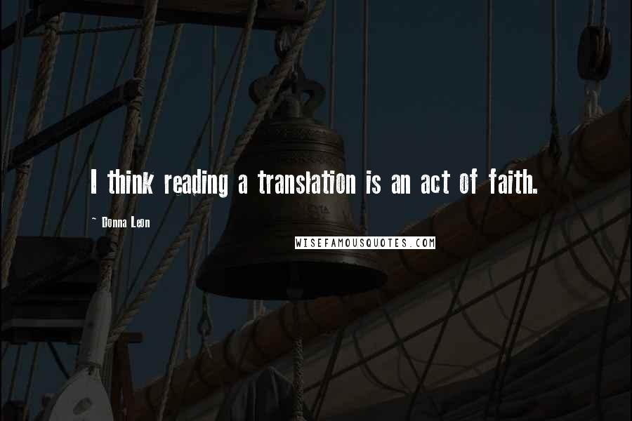 Donna Leon Quotes: I think reading a translation is an act of faith.