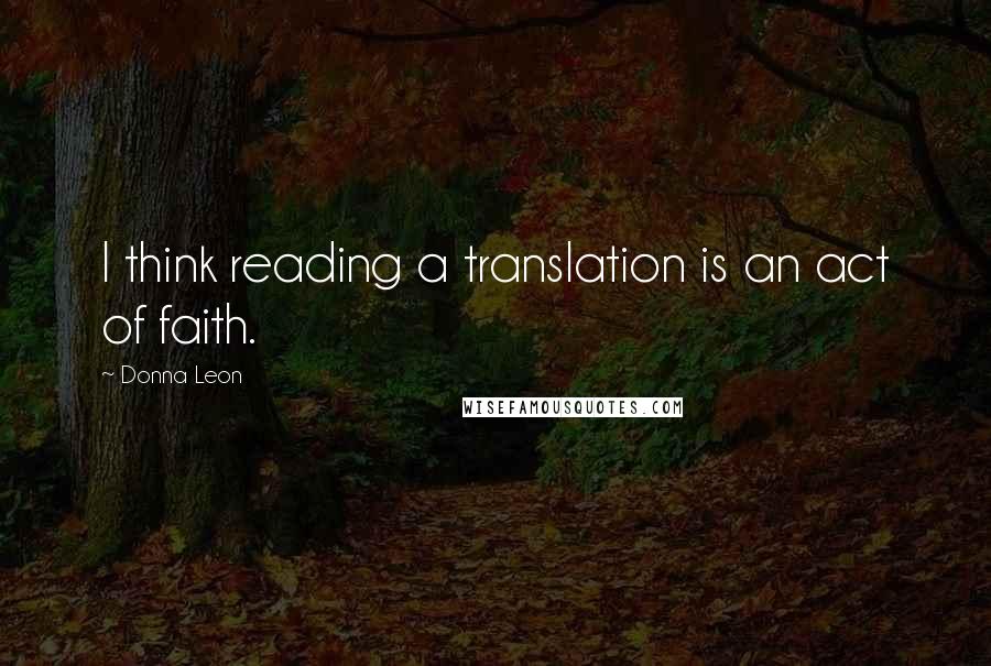 Donna Leon Quotes: I think reading a translation is an act of faith.