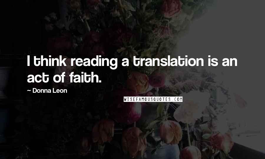 Donna Leon Quotes: I think reading a translation is an act of faith.