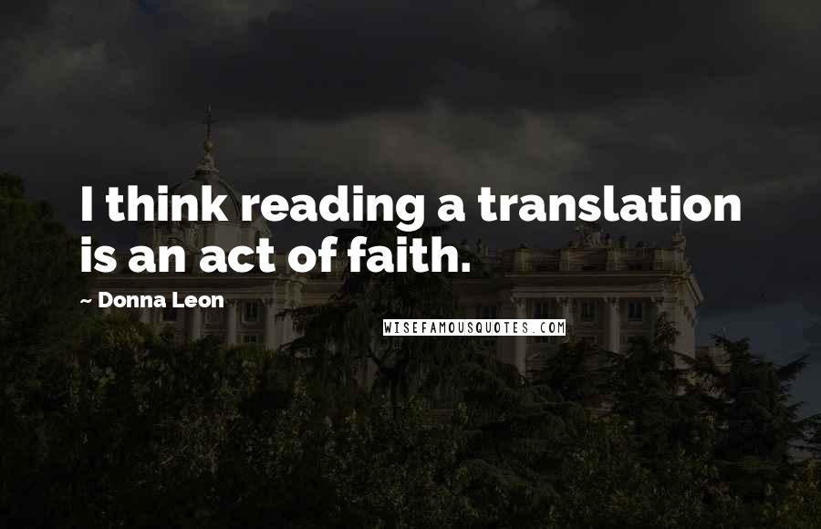 Donna Leon Quotes: I think reading a translation is an act of faith.