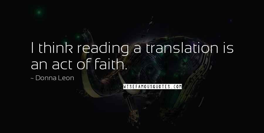 Donna Leon Quotes: I think reading a translation is an act of faith.