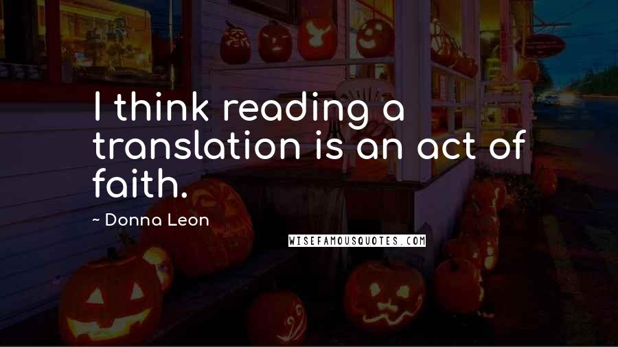 Donna Leon Quotes: I think reading a translation is an act of faith.