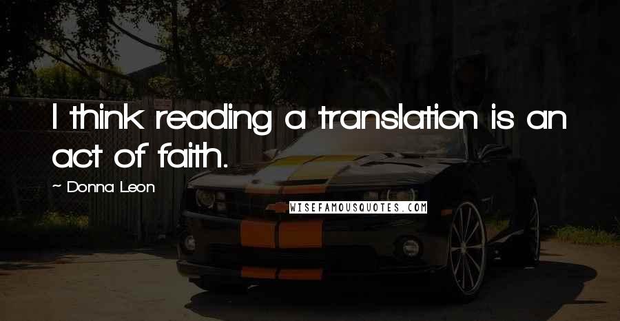 Donna Leon Quotes: I think reading a translation is an act of faith.