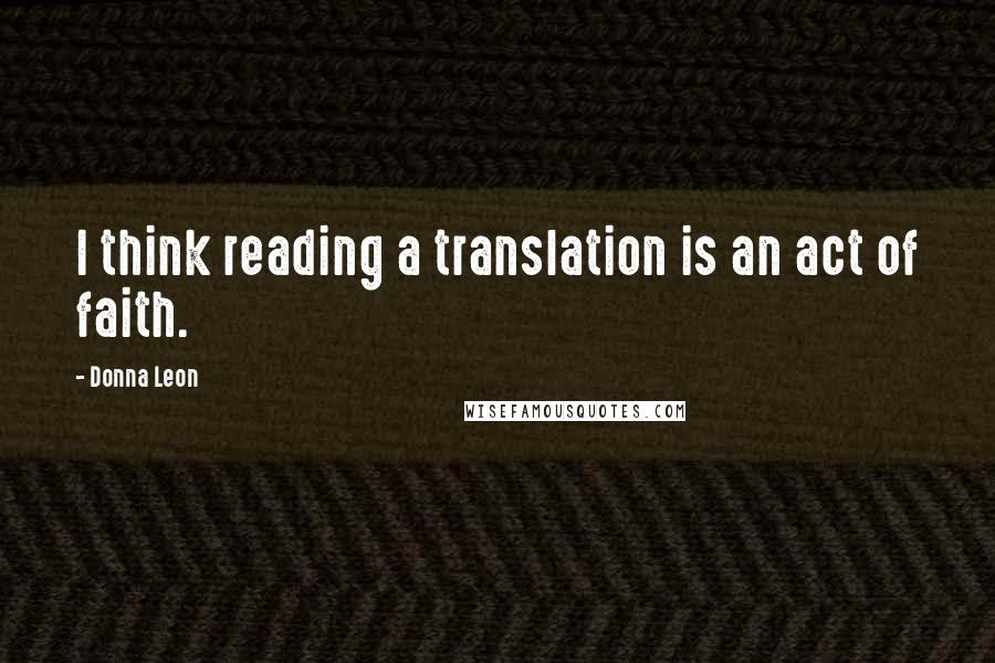 Donna Leon Quotes: I think reading a translation is an act of faith.