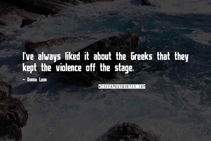 Donna Leon Quotes: I've always liked it about the Greeks that they kept the violence off the stage.