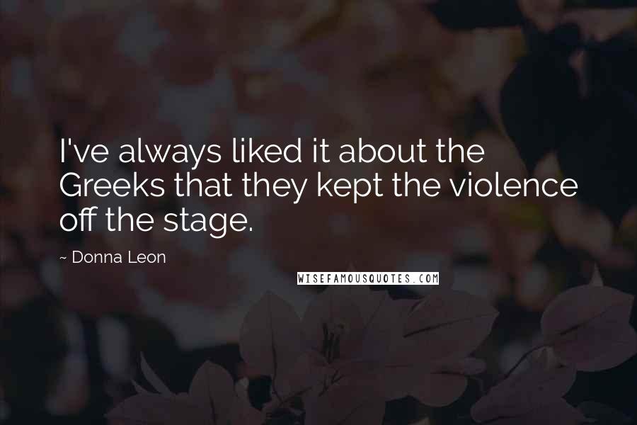 Donna Leon Quotes: I've always liked it about the Greeks that they kept the violence off the stage.