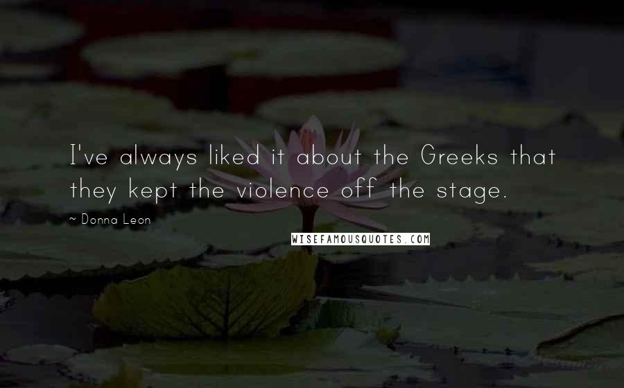 Donna Leon Quotes: I've always liked it about the Greeks that they kept the violence off the stage.