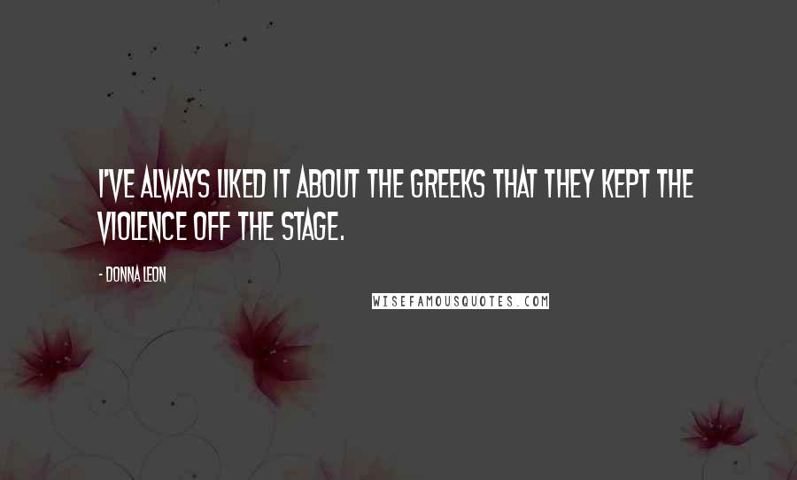 Donna Leon Quotes: I've always liked it about the Greeks that they kept the violence off the stage.