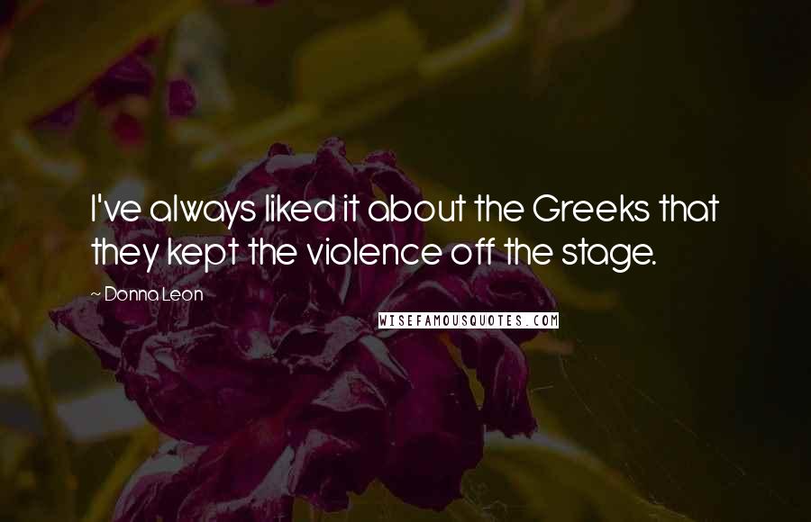 Donna Leon Quotes: I've always liked it about the Greeks that they kept the violence off the stage.