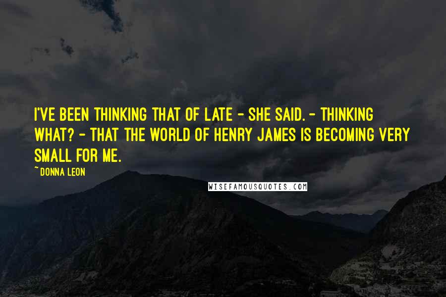 Donna Leon Quotes: I've been thinking that of late - she said. - Thinking what? - That the world of Henry James is becoming very small for me.