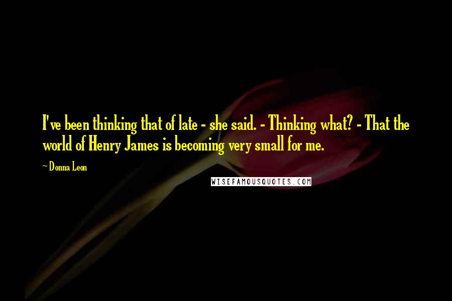 Donna Leon Quotes: I've been thinking that of late - she said. - Thinking what? - That the world of Henry James is becoming very small for me.