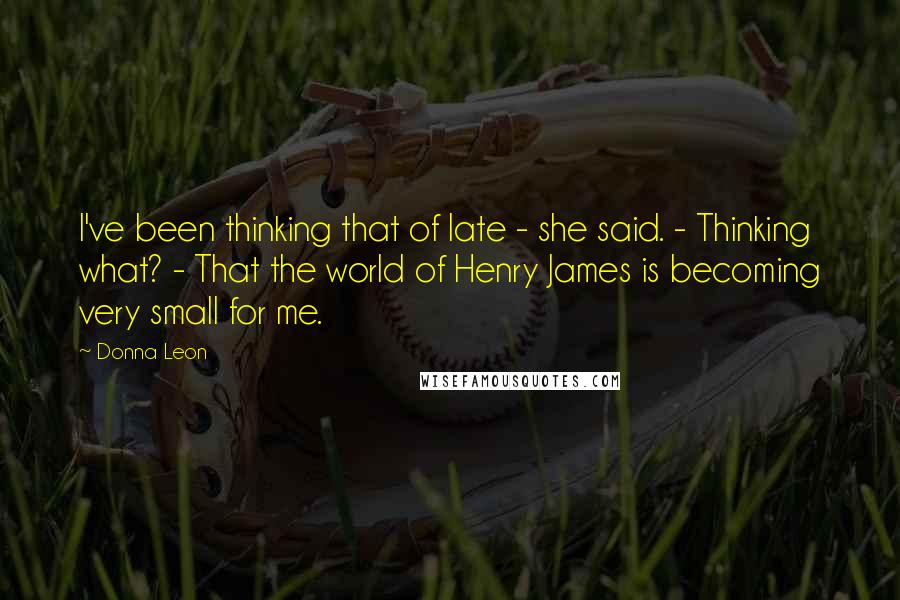 Donna Leon Quotes: I've been thinking that of late - she said. - Thinking what? - That the world of Henry James is becoming very small for me.