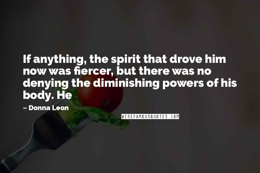 Donna Leon Quotes: If anything, the spirit that drove him now was fiercer, but there was no denying the diminishing powers of his body. He