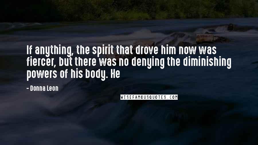 Donna Leon Quotes: If anything, the spirit that drove him now was fiercer, but there was no denying the diminishing powers of his body. He