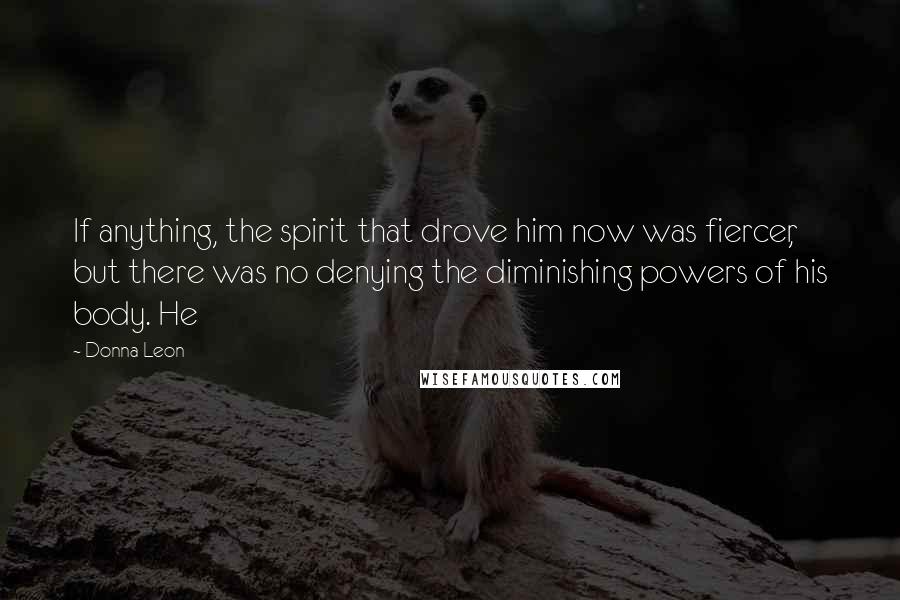 Donna Leon Quotes: If anything, the spirit that drove him now was fiercer, but there was no denying the diminishing powers of his body. He