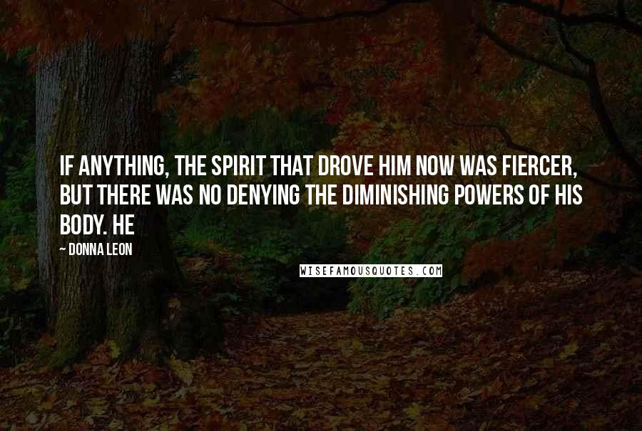 Donna Leon Quotes: If anything, the spirit that drove him now was fiercer, but there was no denying the diminishing powers of his body. He