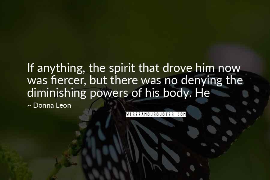 Donna Leon Quotes: If anything, the spirit that drove him now was fiercer, but there was no denying the diminishing powers of his body. He