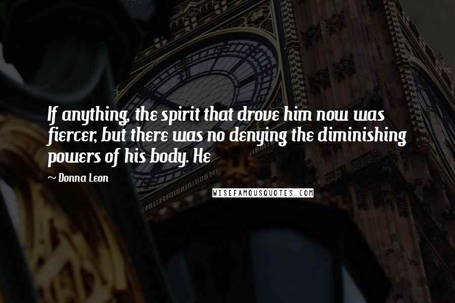Donna Leon Quotes: If anything, the spirit that drove him now was fiercer, but there was no denying the diminishing powers of his body. He