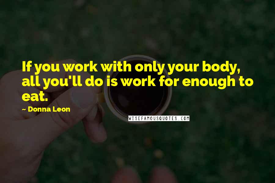Donna Leon Quotes: If you work with only your body, all you'll do is work for enough to eat.