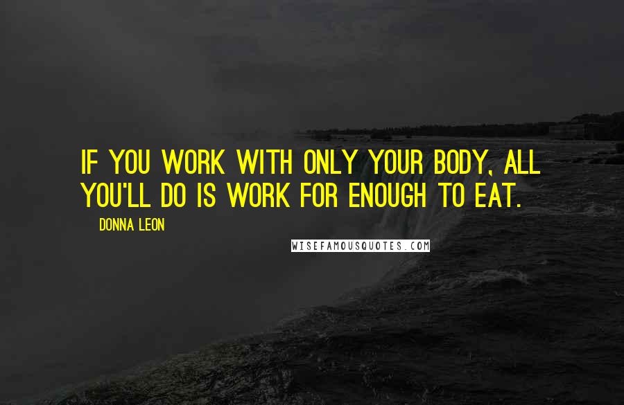 Donna Leon Quotes: If you work with only your body, all you'll do is work for enough to eat.